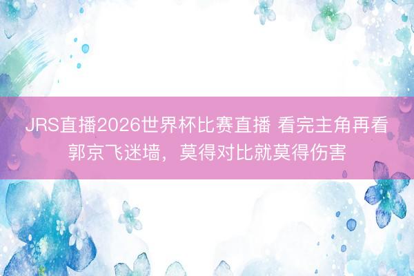 JRS直播2026世界杯比赛直播 看完主角再看郭京飞迷墙,莫得对比就莫得伤害