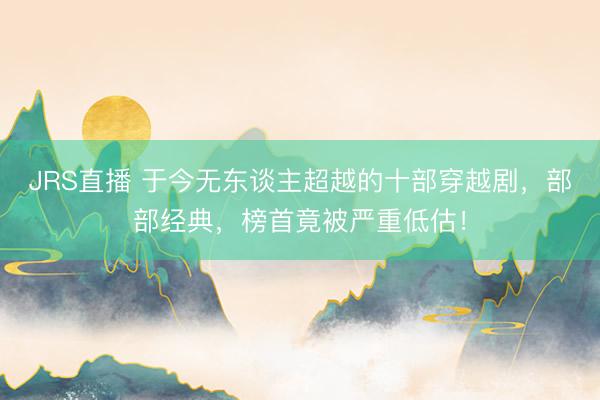 JRS直播 于今无东谈主超越的十部穿越剧,部部经典,榜首竟被严重低估!