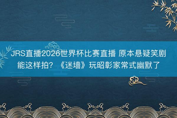 JRS直播2026世界杯比赛直播 原本悬疑笑剧能这样拍？《迷墙》玩昭彰家常式幽默了