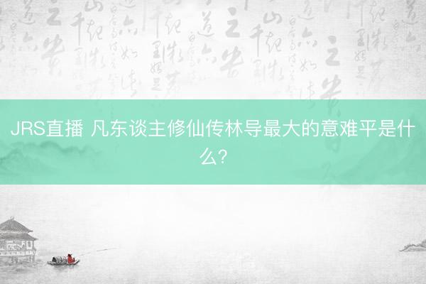 JRS直播 凡东谈主修仙传林导最大的意难平是什么？