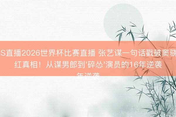 JRS直播2026世界杯比赛直播 张艺谋一句话戳破窦骁爆红真相！从谋男郎到'碎怂'演员的16年逆袭