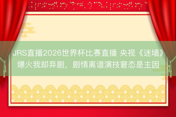 JRS直播2026世界杯比赛直播 央视《迷墙》爆火我却弃剧,剧情离谱演技窘态是主因