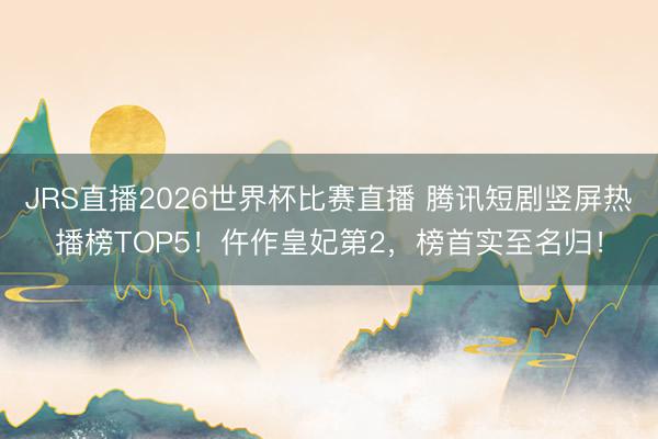 JRS直播2026世界杯比赛直播 腾讯短剧竖屏热播榜TOP5!仵作皇妃第2,榜首实至名归!