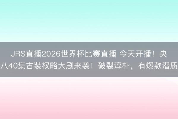 JRS直播2026世界杯比赛直播 今天开播！央八40集古装权略大剧来袭！破裂淳朴，有爆款潜质