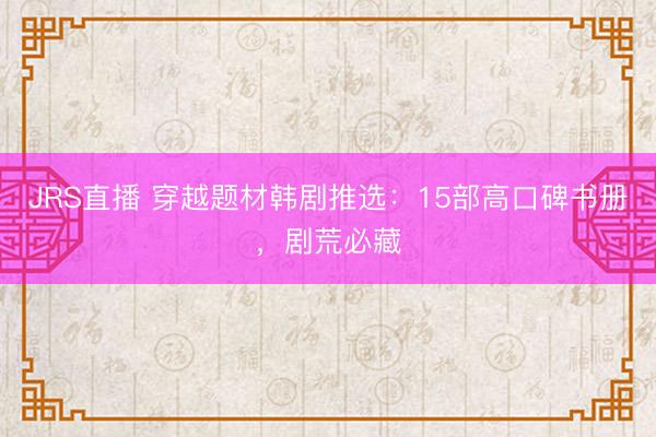 JRS直播 穿越题材韩剧推选：15部高口碑书册，剧荒必藏