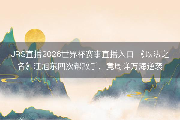 JRS直播2026世界杯赛事直播入口 《以法之名》江旭东四次帮敌手,竟周详万海逆袭