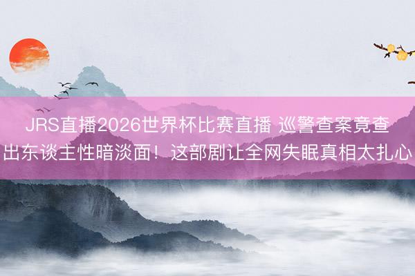 JRS直播2026世界杯比赛直播 巡警查案竟查出东谈主性暗淡面!这部剧让全网失眠真相太扎心