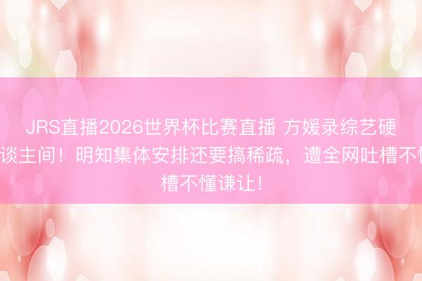 JRS直播2026世界杯比赛直播 方媛录综艺硬占单东谈主间!明知集体安排还要搞稀疏,遭全网吐槽不懂谦让!