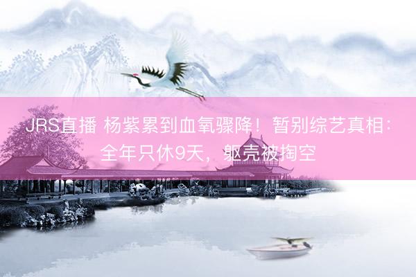 JRS直播 杨紫累到血氧骤降！暂别综艺真相：全年只休9天，躯壳被掏空
