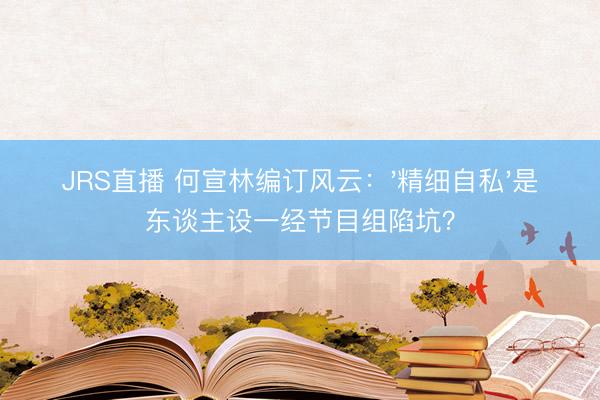 JRS直播 何宣林编订风云：'精细自私'是东谈主设一经节目组陷坑？