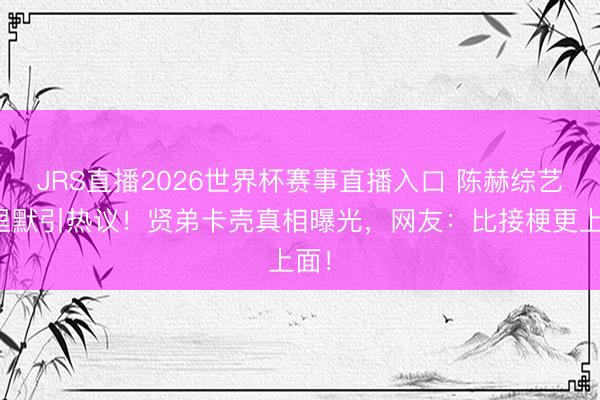 JRS直播2026世界杯赛事直播入口 陈赫综艺千里默引热议!贤弟卡壳真相曝光,网友:比接梗更上面!