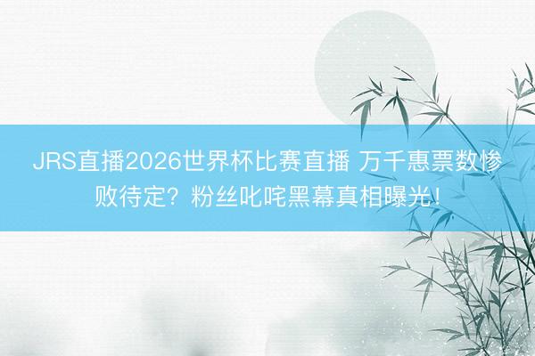JRS直播2026世界杯比赛直播 万千惠票数惨败待定?粉丝叱咤黑幕真相曝光!
