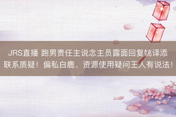 JRS直播 跑男责任主说念主员露面回复姚译添联系质疑!偏私白鹿、资源使用疑问王人有说法!