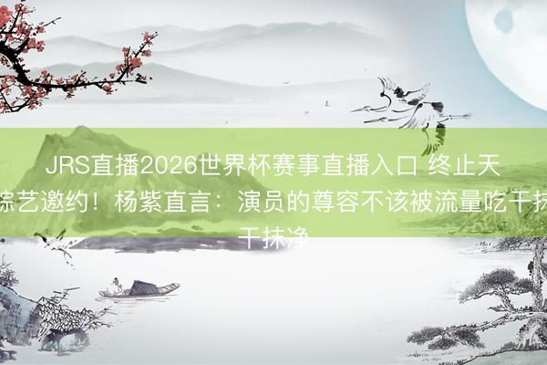 JRS直播2026世界杯赛事直播入口 终止天价综艺邀约!杨紫直言:演员的尊容不该被流量吃干抹净