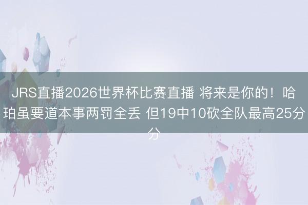 JRS直播2026世界杯比赛直播 将来是你的！哈珀虽要道本事两罚全丢 但19中10砍全队最高25分