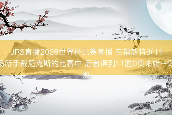 JRS直播2026世界杯比赛直播 在福斯特近11场所手裁尼克斯的比赛中 后者得到11胜0负未始一败