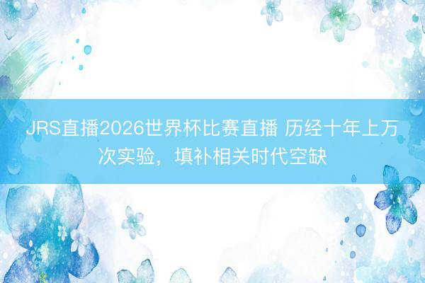 JRS直播2026世界杯比赛直播 历经十年上万次实验,填补相关时代空缺