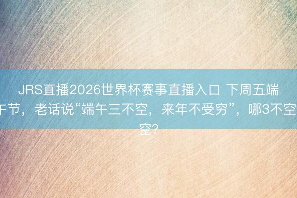 JRS直播2026世界杯赛事直播入口 下周五端午节,老话说“端午三不空,来年不受穷”,哪3不空?