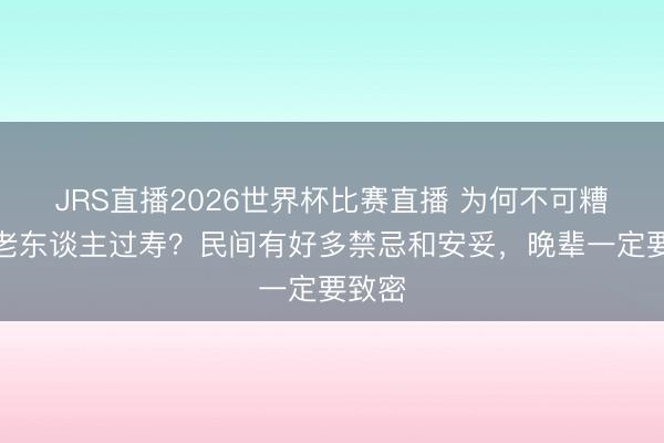 JRS直播2026世界杯比赛直播 为何不可糟蹋给老东谈主过寿?民间有好多禁忌和安妥,晚辈一定要致密