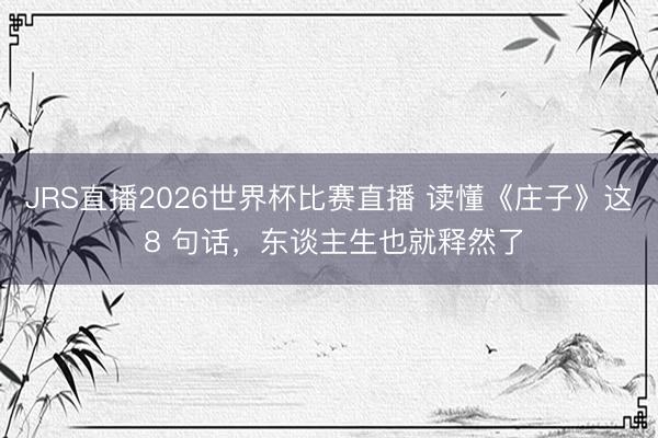 JRS直播2026世界杯比赛直播 读懂《庄子》这 8 句话，东谈主生也就释然了