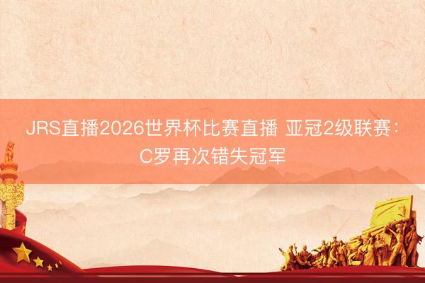 JRS直播2026世界杯比赛直播 亚冠2级联赛:C罗再次错失冠军
