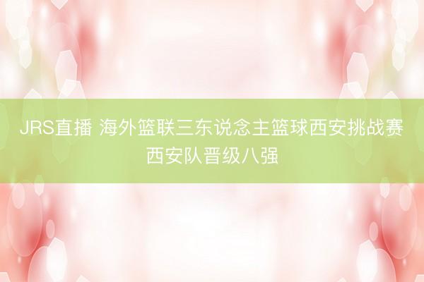JRS直播 海外篮联三东说念主篮球西安挑战赛西安队晋级八强