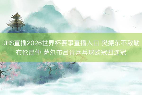 JRS直播2026世界杯赛事直播入口 樊振东不敌勒布伦昆仲 萨尔布吕肯乒乓球欧冠四连冠