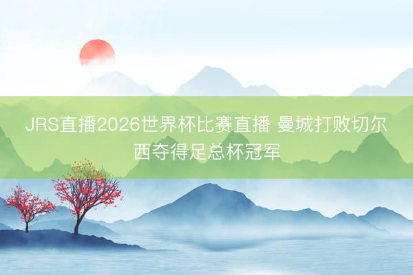 JRS直播2026世界杯比赛直播 曼城打败切尔西夺得足总杯冠军