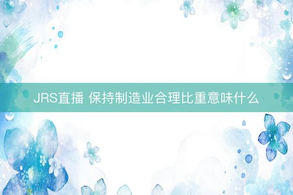 JRS直播 保持制造业合理比重意味什么