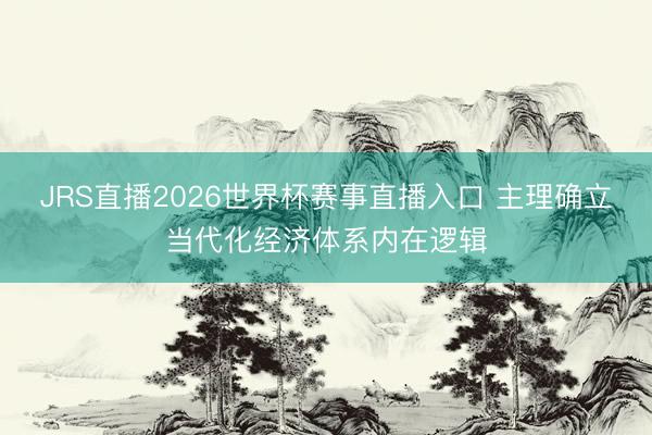 JRS直播2026世界杯赛事直播入口 主理确立当代化经济体系内在逻辑