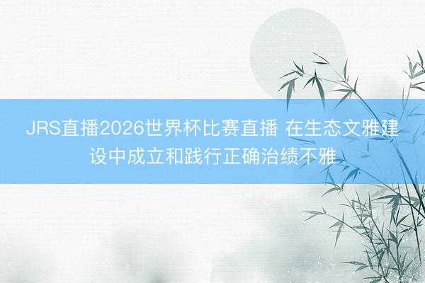 JRS直播2026世界杯比赛直播 在生态文雅建设中成立和践行正确治绩不雅