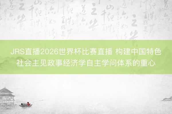 JRS直播2026世界杯比赛直播 构建中国特色社会主见政事经济学自主学问体系的重心