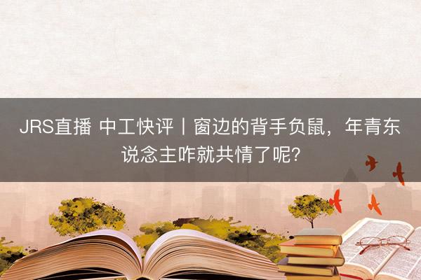 JRS直播 中工快评丨窗边的背手负鼠,年青东说念主咋就共情了呢?