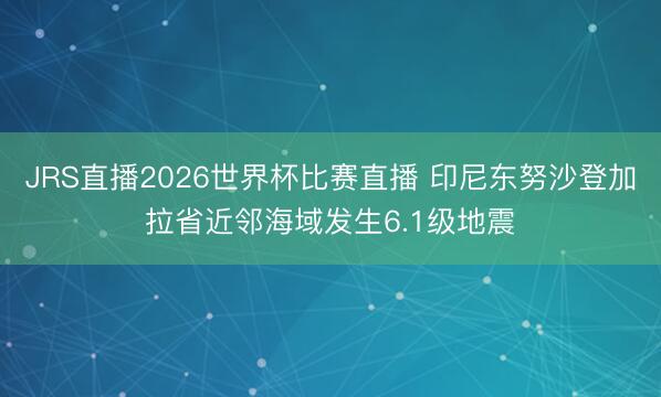 JRS直播2026世界杯比赛直播 印尼东努沙登加拉省近邻海域发生6.1级地震