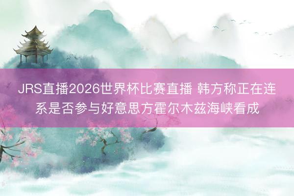 JRS直播2026世界杯比赛直播 韩方称正在连系是否参与好意思方霍尔木兹海峡看成