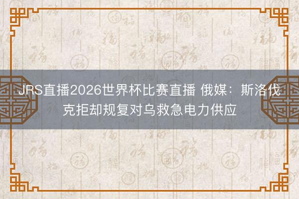 JRS直播2026世界杯比赛直播 俄媒:斯洛伐克拒却规复对乌救急电力供应