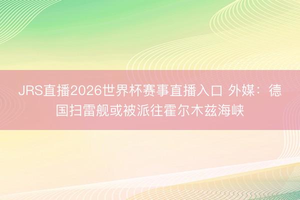 JRS直播2026世界杯赛事直播入口 外媒：德国扫雷舰或被派往霍尔木兹海峡