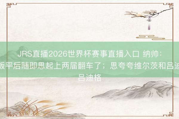 JRS直播2026世界杯赛事直播入口 纳帅:被扳平后随即思起上两届翻车了;思夸夸维尔茨和吕迪格