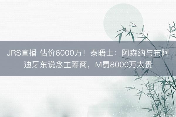 JRS直播 估价6000万!泰晤士:阿森纳与布阿迪牙东说念主筹商,M费8000万太贵