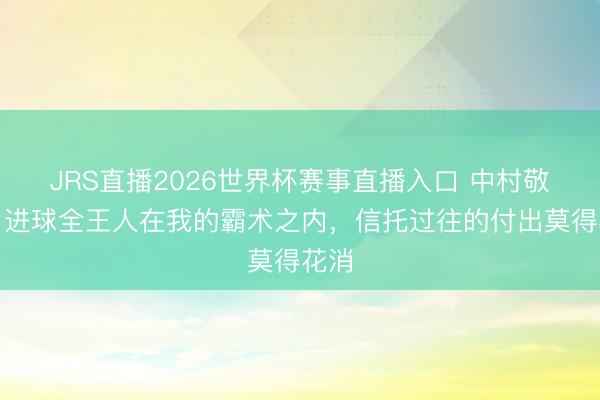JRS直播2026世界杯赛事直播入口 中村敬斗:进球全王人在我的霸术之内,信托过往的付出莫得花消