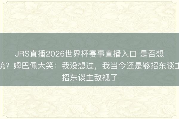 JRS直播2026世界杯赛事直播入口 是否想过当总统?姆巴佩大笑:我没想过,我当今还是够招东谈主敌视了