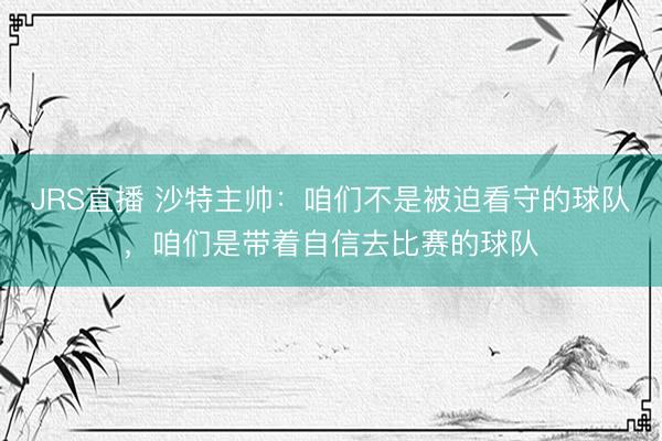 JRS直播 沙特主帅:咱们不是被迫看守的球队,咱们是带着自信去比赛的球队