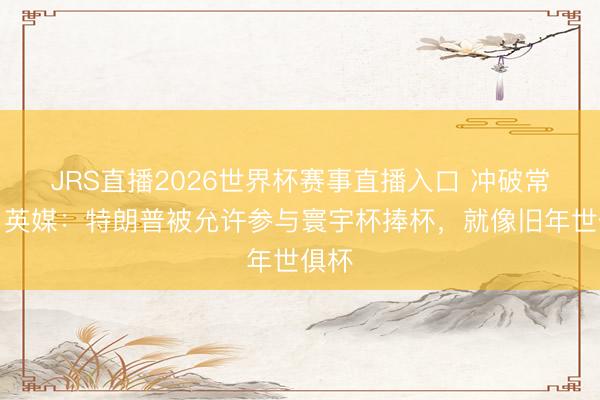 JRS直播2026世界杯赛事直播入口 冲破常规！英媒：特朗普被允许参与寰宇杯捧杯，就像旧年世俱杯