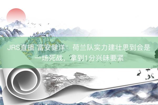 JRS直播 富安健洋：荷兰队实力建壮思到会是一场死战，拿到1分兴味要紧