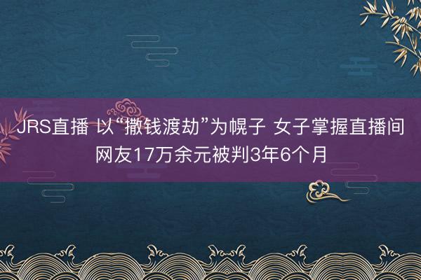 JRS直播 以“撒钱渡劫”为幌子 女子掌握直播间网友17万余元被判3年6个月