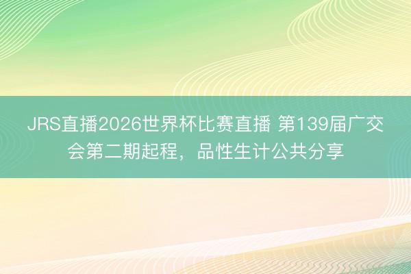 JRS直播2026世界杯比赛直播 第139届广交会第二期起程，品性生计公共分享