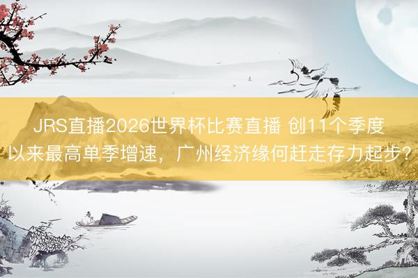 JRS直播2026世界杯比赛直播 创11个季度以来最高单季增速,广州经济缘何赶走存力起步?
