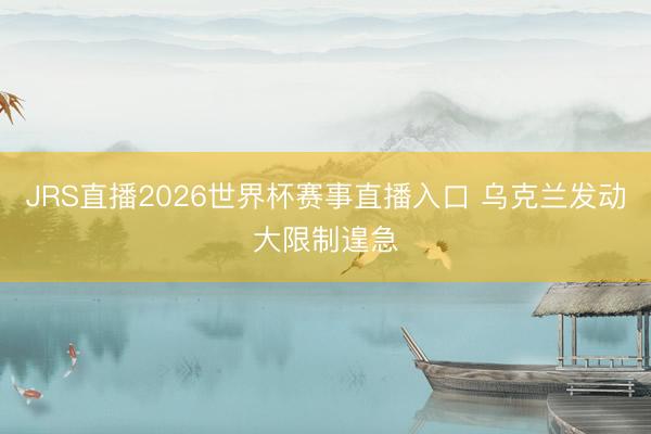 JRS直播2026世界杯赛事直播入口 乌克兰发动大限制遑急