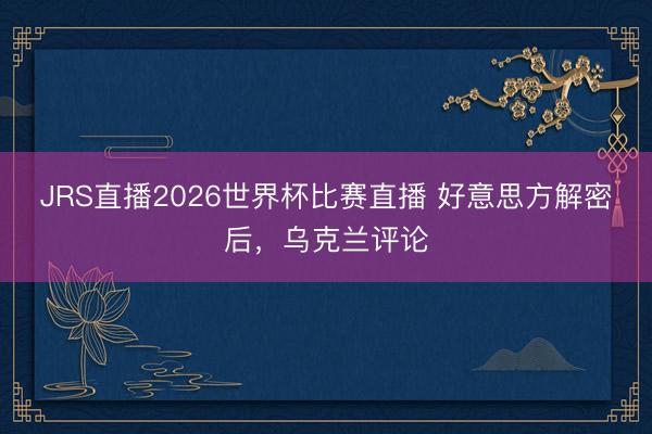 JRS直播2026世界杯比赛直播 好意思方解密后,乌克兰评论
