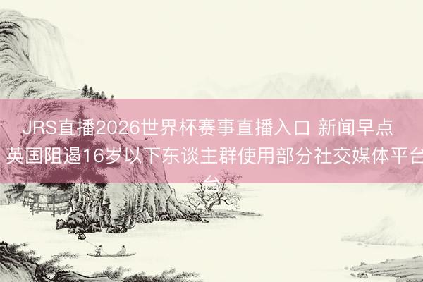 JRS直播2026世界杯赛事直播入口 新闻早点 | 英国阻遏16岁以下东谈主群使用部分社交媒体平台
